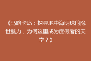 《马略卡岛：探寻地中海明珠的隐世魅力，为何这里成为度假者的天堂？》