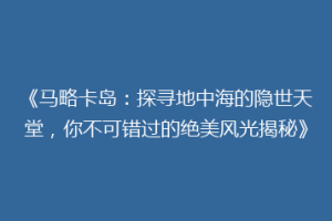 《马略卡岛：探寻地中海的隐世天堂，你不可错过的绝美风光揭秘》