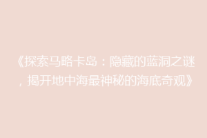 《探索马略卡岛：隐藏的蓝洞之谜，揭开地中海最神秘的海底奇观》