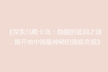 《探索马略卡岛:隐藏的蓝洞之谜,揭开地中海最神秘的海底奇观》