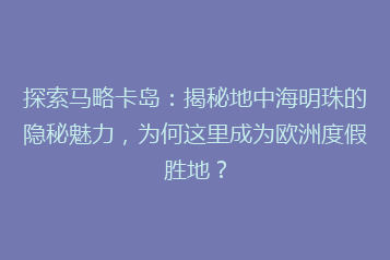 探索马略卡岛:揭秘地中海明珠的隐秘魅力,为何这里成为欧洲度假胜地?