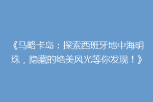 《马略卡岛：探索西班牙地中海明珠，隐藏的绝美风光等你发现！》