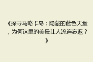 《探寻马略卡岛：隐藏的蓝色天堂，为何这里的美景让人流连忘返？》