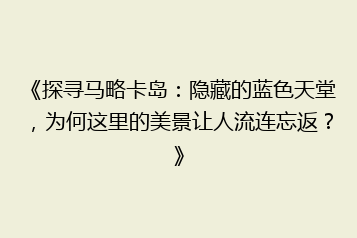 《探寻马略卡岛：隐藏的蓝色天堂，为何这里的美景让人流连忘返？》