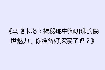 《马略卡岛:揭秘地中海明珠的隐世魅力,你准备好探索了吗?》