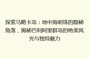 探索马略卡岛：地中海明珠的隐秘角落，揭秘巴利阿里群岛的绝美风光与独特魅力