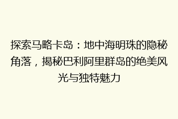 探索马略卡岛：地中海明珠的隐秘角落，揭秘巴利阿里群岛的绝美风光与独特魅力