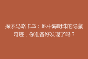 探索马略卡岛：地中海明珠的隐藏奇迹，你准备好发现了吗？