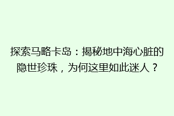 探索马略卡岛:揭秘地中海心脏的隐世珍珠,为何这里如此迷人?