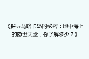 《探寻马略卡岛的秘密：地中海上的隐世天堂，你了解多少？》