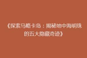 《探索马略卡岛：揭秘地中海明珠的五大隐藏奇迹》