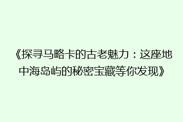 《探寻马略卡的古老魅力:这座地中海岛屿的秘密宝藏等你发现》
