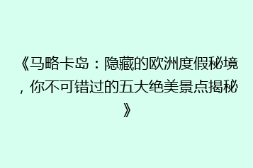 《马略卡岛:隐藏的欧洲度假秘境,你不可错过的五大绝美景点揭秘》