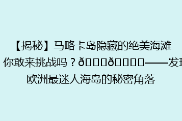 【揭秘】马略卡岛隐藏的绝美海滩,你敢来挑战吗?🌊🏖️——发现欧洲最迷人海岛的秘密角落