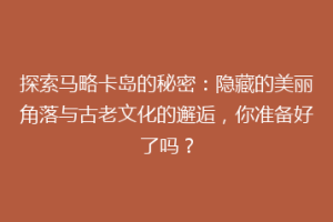 探索马略卡岛的秘密：隐藏的美丽角落与古老文化的邂逅，你准备好了吗？