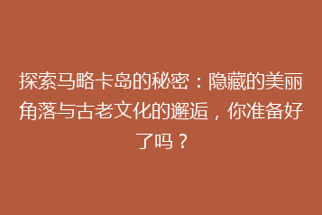 探索马略卡岛的秘密：隐藏的美丽角落与古老文化的邂逅，你准备好了吗？
