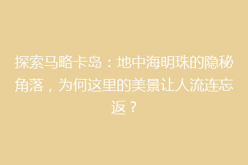 探索马略卡岛:地中海明珠的隐秘角落,为何这里的美景让人流连忘返?