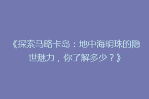 《探索马略卡岛：地中海明珠的隐世魅力，你了解多少？》