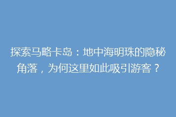 探索马略卡岛:地中海明珠的隐秘角落,为何这里如此吸引游客?