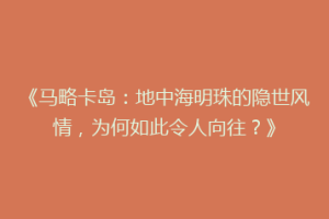 《马略卡岛：地中海明珠的隐世风情，为何如此令人向往？》