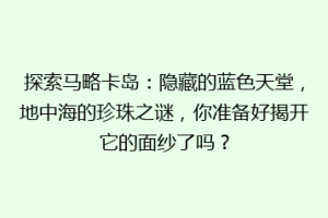 探索马略卡岛：隐藏的蓝色天堂，地中海的珍珠之谜，你准备好揭开它的面纱了吗？