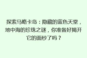 探索马略卡岛:隐藏的蓝色天堂,地中海的珍珠之谜,你准备好揭开它的面纱了吗?