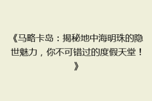 《马略卡岛：揭秘地中海明珠的隐世魅力，你不可错过的度假天堂！》