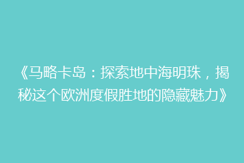 《马略卡岛:探索地中海明珠,揭秘这个欧洲度假胜地的隐藏魅力》