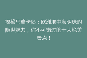 揭秘马略卡岛：欧洲地中海明珠的隐世魅力，你不可错过的十大绝美景点！