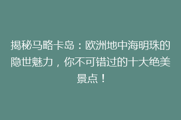 揭秘马略卡岛:欧洲地中海明珠的隐世魅力,你不可错过的十大绝美景点!