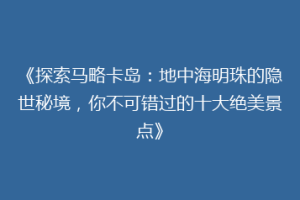 《探索马略卡岛：地中海明珠的隐世秘境，你不可错过的十大绝美景点》