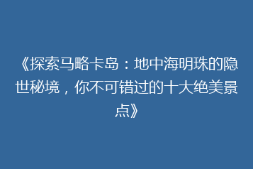 《探索马略卡岛：地中海明珠的隐世秘境，你不可错过的十大绝美景点》