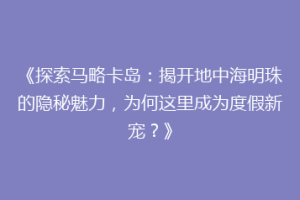 《探索马略卡岛：揭开地中海明珠的隐秘魅力，为何这里成为度假新宠？》