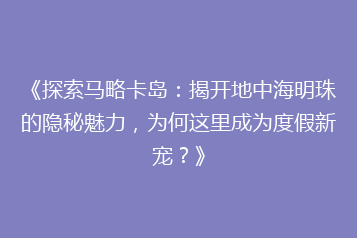 《探索马略卡岛:揭开地中海明珠的隐秘魅力,为何这里成为度假新宠?》