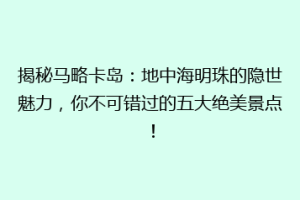 揭秘马略卡岛：地中海明珠的隐世魅力，你不可错过的五大绝美景点！
