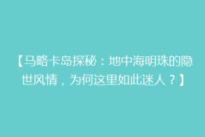 【马略卡岛探秘：地中海明珠的隐世风情，为何这里如此迷人？】
