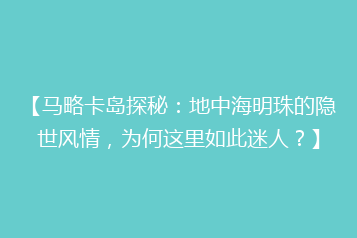 【马略卡岛探秘:地中海明珠的隐世风情,为何这里如此迷人?】
