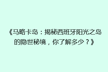 《马略卡岛:揭秘西班牙阳光之岛的隐世秘境,你了解多少?》