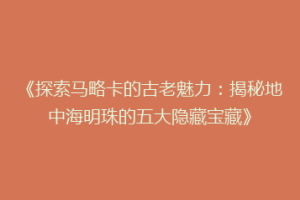 《探索马略卡的古老魅力：揭秘地中海明珠的五大隐藏宝藏》