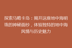 探索马略卡岛：揭开这座地中海明珠的神秘面纱，体验独特的地中海风情与历史魅力