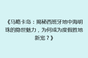 《马略卡岛：揭秘西班牙地中海明珠的隐世魅力，为何成为度假胜地新宠？》