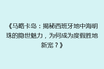 《马略卡岛:揭秘西班牙地中海明珠的隐世魅力,为何成为度假胜地新宠?》