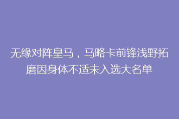 无缘对阵皇马,马略卡前锋浅野拓磨因身体不适未入选大名单