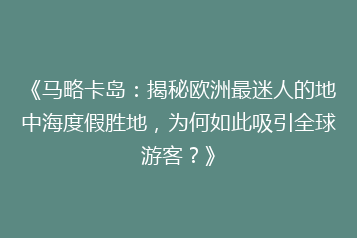 《马略卡岛:揭秘欧洲最迷人的地中海度假胜地,为何如此吸引全球游客?》