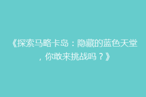 《探索马略卡岛：隐藏的蓝色天堂，你敢来挑战吗？》