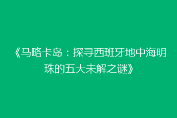 《马略卡岛:探寻西班牙地中海明珠的五大未解之谜》