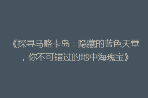 《探寻马略卡岛：隐藏的蓝色天堂，你不可错过的地中海瑰宝》