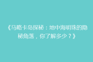 《马略卡岛探秘：地中海明珠的隐秘角落，你了解多少？》