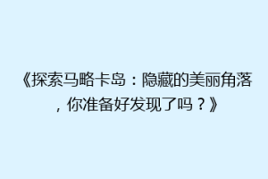 《探索马略卡岛：隐藏的美丽角落，你准备好发现了吗？》