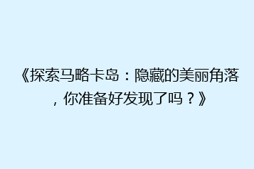 《探索马略卡岛:隐藏的美丽角落,你准备好发现了吗?》